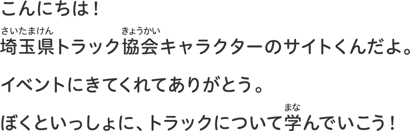 こんにちは！埼玉県トラック協会キャラクターのサイトくんだよ。イベントにきてくれてありがとう。ぼくといっしょに、トラックについて学んでいこう！