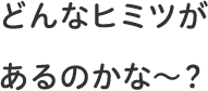 どんな秘密があるのかな〜？