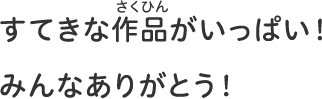 すてきな作品さくひんがいっぱい！みんなありがとう！